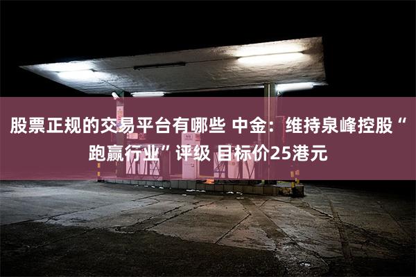 股票正规的交易平台有哪些 中金：维持泉峰控股“跑赢行业”评级 目标价25港元