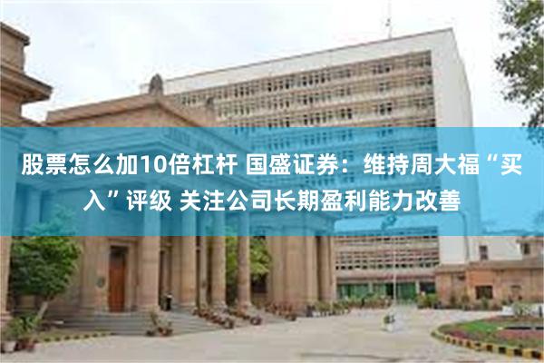 股票怎么加10倍杠杆 国盛证券：维持周大福“买入”评级 关注公司长期盈利能力改善