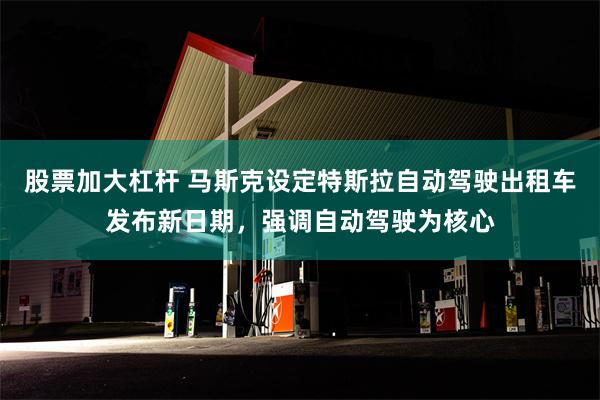 股票加大杠杆 马斯克设定特斯拉自动驾驶出租车发布新日期，强调自动驾驶为核心