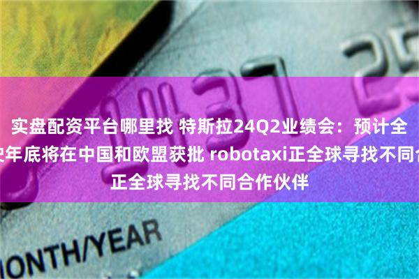 实盘配资平台哪里找 特斯拉24Q2业绩会：预计全自动驾驶年底将在中国和欧盟获批 robotaxi正全球寻找不同合作伙伴