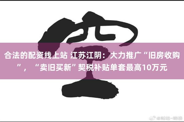 合法的配资线上站 江苏江阴：大力推广“旧房收购”， “卖旧买新”契税补贴单套最高10万元