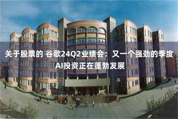 关于股票的 谷歌24Q2业绩会：又一个强劲的季度 AI投资正在蓬勃发展