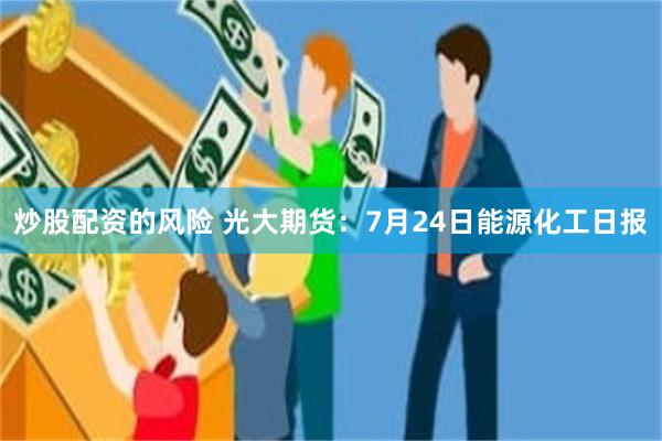 炒股配资的风险 光大期货：7月24日能源化工日报