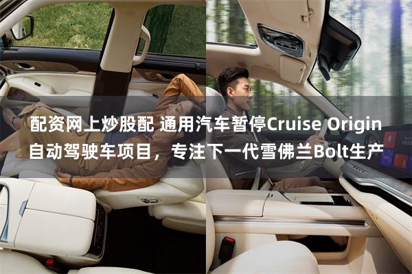 配资网上炒股配 通用汽车暂停Cruise Origin自动驾驶车项目，专注下一代雪佛兰Bolt生产