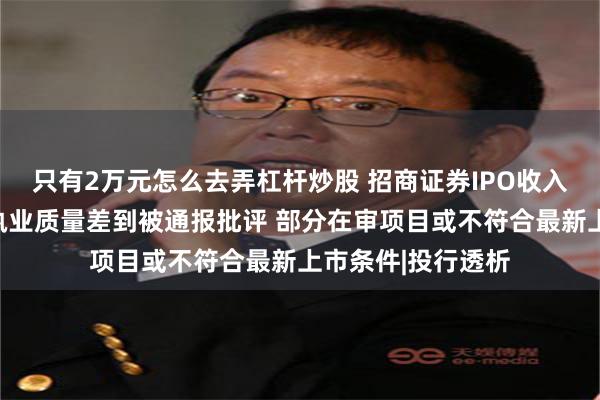 只有2万元怎么去弄杠杆炒股 招商证券IPO收入逆势增长背后：执业质量差到被通报批评 部分在审项目或不符合最新上市条件|投行透析