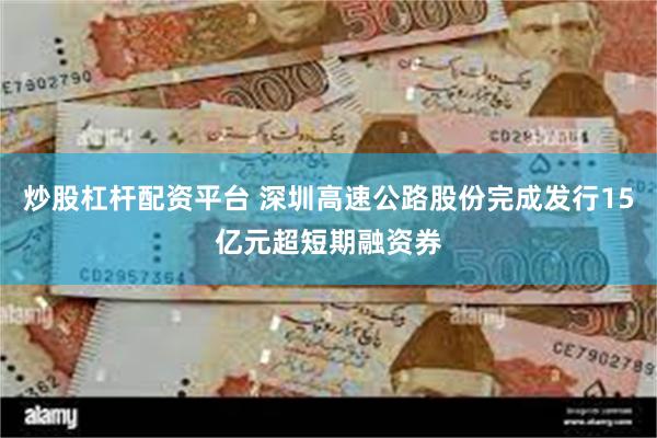 炒股杠杆配资平台 深圳高速公路股份完成发行15亿元超短期融资券