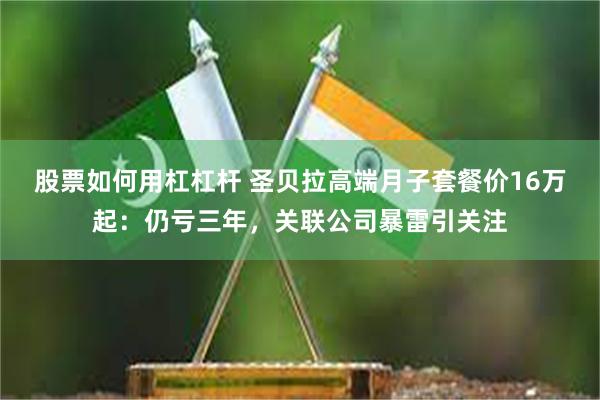 股票如何用杠杠杆 圣贝拉高端月子套餐价16万起：仍亏三年，关联公司暴雷引关注