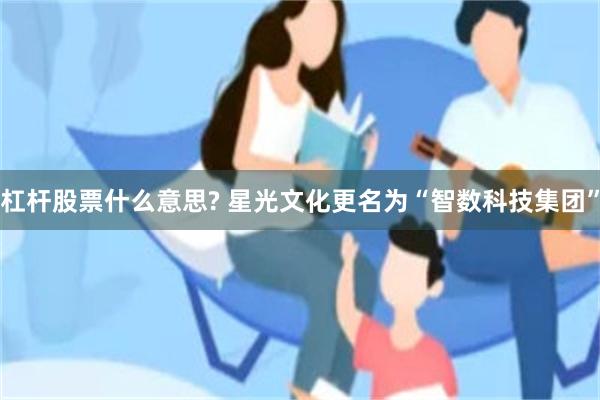 杠杆股票什么意思? 星光文化更名为“智数科技集团”