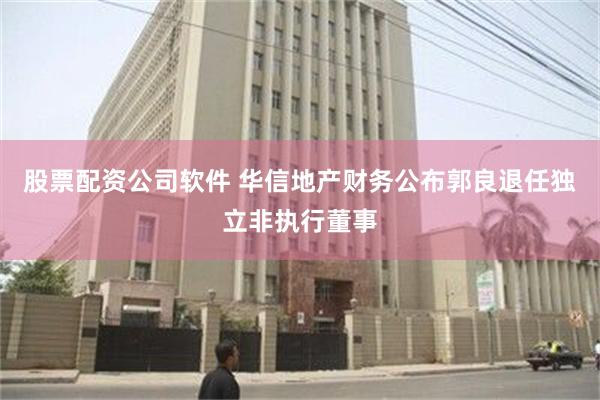 股票配资公司软件 华信地产财务公布郭良退任独立非执行董事