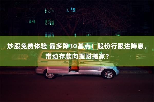 炒股免费体验 最多降30基点！股份行跟进降息，带动存款向理财搬家？