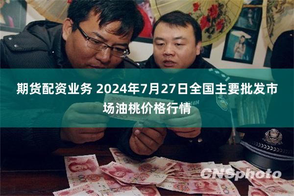 期货配资业务 2024年7月27日全国主要批发市场油桃价格行情