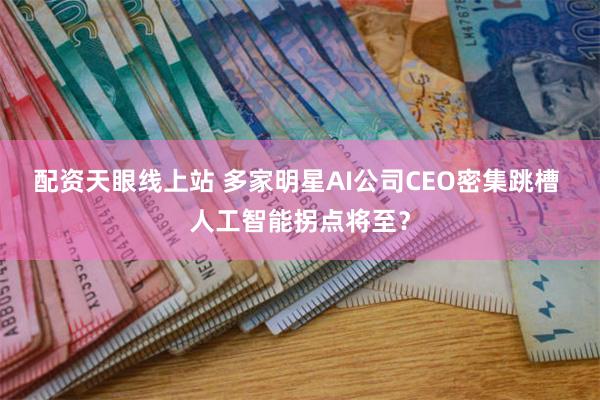 配资天眼线上站 多家明星AI公司CEO密集跳槽 人工智能拐点将至？