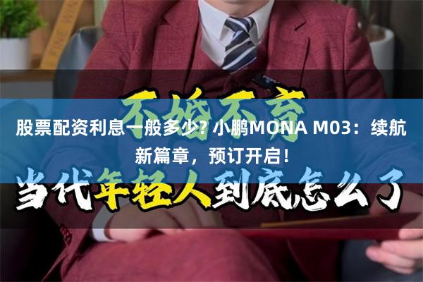 股票配资利息一般多少? 小鹏MONA M03：续航新篇章，预订开启！