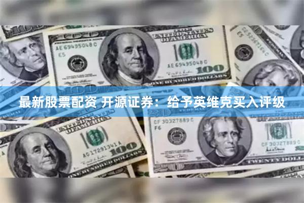 最新股票配资 开源证券：给予英维克买入评级