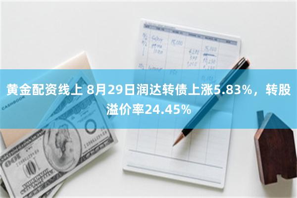 黄金配资线上 8月29日润达转债上涨5.83%，转股溢价率24.45%