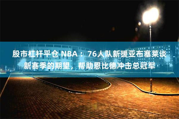 股市杠杆平仓 NBA ：76人队新援亚布塞莱谈新赛季的期望，帮助恩比德冲击总冠军