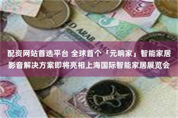 配资网站首选平台 全球首个「元响家」智能家居影音解决方案即将亮相上海国际智能家居展览会