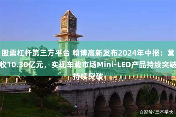 股票杠杆第三方平台 翰博高新发布2024年中报：营收10.30亿元，实现车载市场Mini-LED产品持续突破