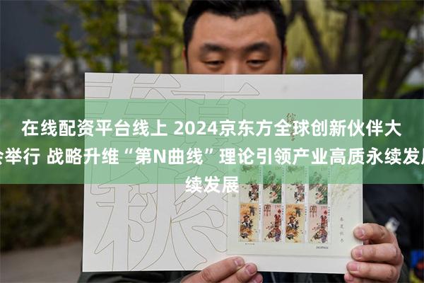 在线配资平台线上 2024京东方全球创新伙伴大会举行 战略升维“第N曲线”理论引领产业高质永续发展