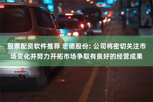 股票配资软件推荐 宏德股份: 公司将密切关注市场变化并努力开拓市场争取有良好的经营成果