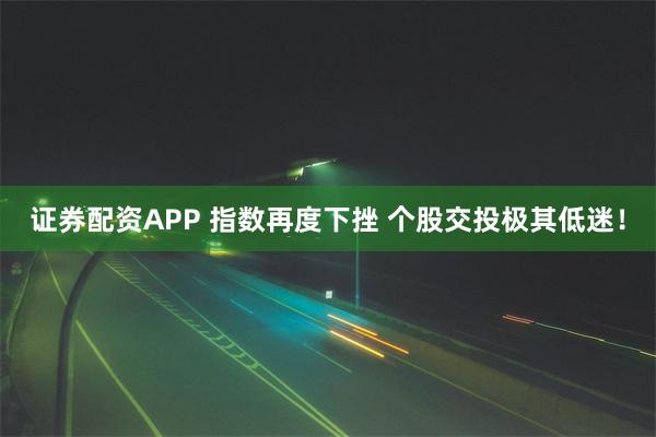 证券配资APP 指数再度下挫 个股交投极其低迷！