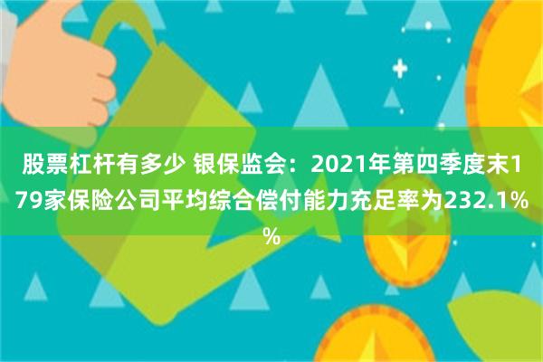 股票杠杆有多少 银保监会：2021年第四季度末179家保险公司平均综合偿付能力充足率为232.1%