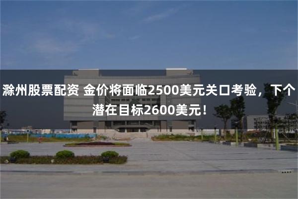 滁州股票配资 金价将面临2500美元关口考验，下个潜在目标2600美元！