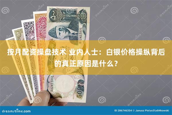 按月配资操盘技术 业内人士：白银价格操纵背后的真正原因是什么？