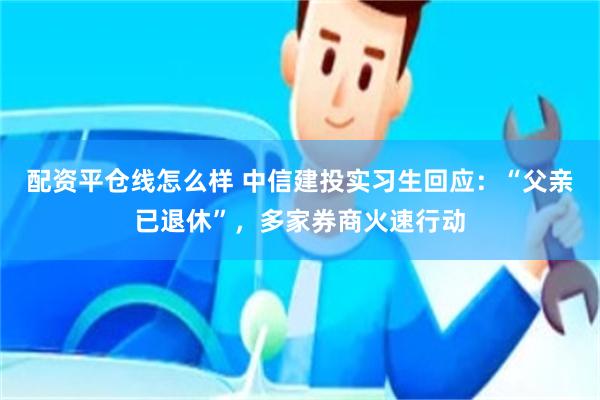 配资平仓线怎么样 中信建投实习生回应：“父亲已退休”，多家券商火速行动