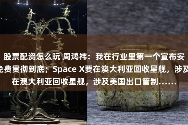 股票配资怎么玩 周鸿祎：我在行业里第一个宣布安全大模型免费，把免费贯彻到底；Space X要在澳大利亚回收星舰，涉及美国出口管制……