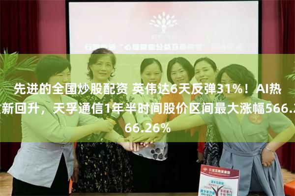 先进的全国炒股配资 英伟达6天反弹31%！AI热度重新回升，天孚通信1年半时间股价区间最大涨幅566.26%