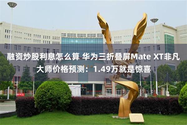 融资炒股利息怎么算 华为三折叠屏Mate XT非凡大师价格预测：1.49万就是惊喜