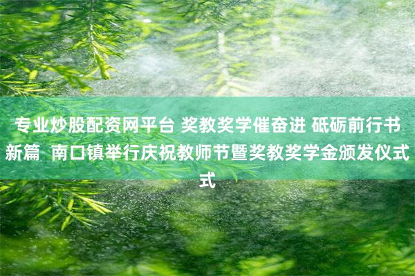 专业炒股配资网平台 奖教奖学催奋进 砥砺前行书新篇  南口镇举行庆祝教师节暨奖教奖学金颁发仪式