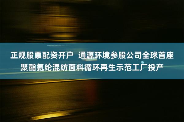 正规股票配资开户  通源环境参股公司全球首座聚酯氨纶混纺面料循环再生示范工厂投产