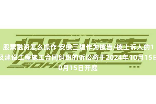 股票融资怎么操作 安徽三建作为被告/被上诉人的1起涉及建设工程施工合同纠纷的诉讼将于2024年10月15日开庭