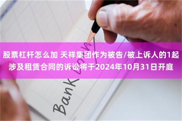 股票杠杆怎么加 天祥集团作为被告/被上诉人的1起涉及租赁合同的诉讼将于2024年10月31日开庭