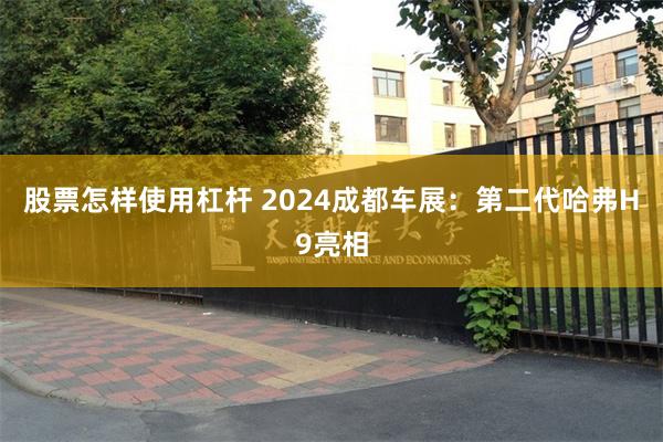 股票怎样使用杠杆 2024成都车展：第二代哈弗H9亮相