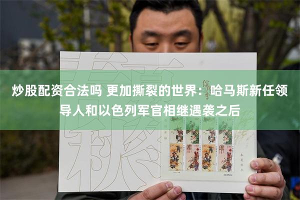 炒股配资合法吗 更加撕裂的世界：哈马斯新任领导人和以色列军官相继遇袭之后