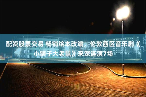 配资股票交易 畅销绘本改编，伦敦西区音乐剧《小狮子大老鼠》来深连演7场