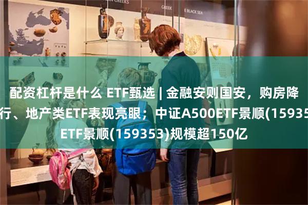 配资杠杆是什么 ETF甄选 | 金融安则国安，购房降税政策来袭，银行、地产类ETF表现亮眼；中证A500ETF景顺(159353)规模超150亿