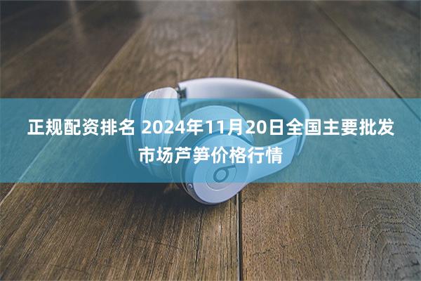 正规配资排名 2024年11月20日全国主要批发市场芦笋价格行情