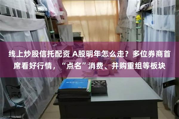 线上炒股信托配资 A股明年怎么走？多位券商首席看好行情，“点名”消费、并购重组等板块