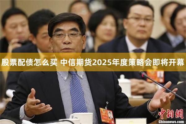 股票配债怎么买 中信期货2025年度策略会即将开幕