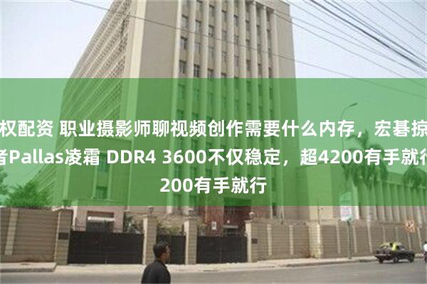 股权配资 职业摄影师聊视频创作需要什么内存，宏碁掠夺者Pallas凌霜 DDR4 3600不仅稳定，超4200有手就行