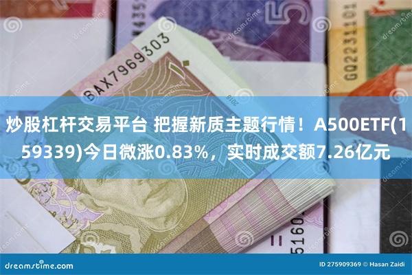 炒股杠杆交易平台 把握新质主题行情！A500ETF(159339)今日微涨0.83%，实时成交额7.26亿元