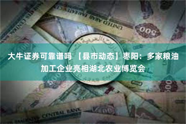 大牛证券可靠谱吗 【县市动态】枣阳：多家粮油加工企业亮相湖北农业博览会