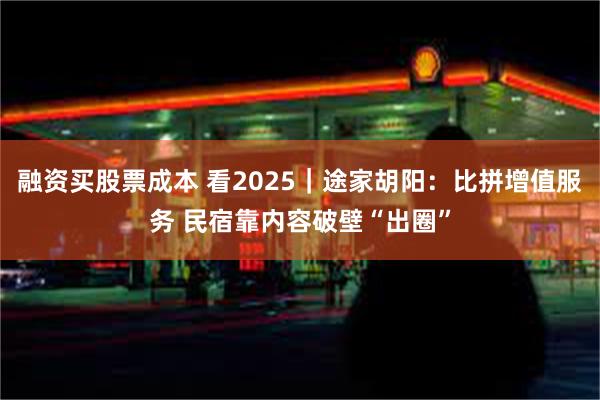 融资买股票成本 看2025｜途家胡阳：比拼增值服务 民宿靠内容破壁“出圈”