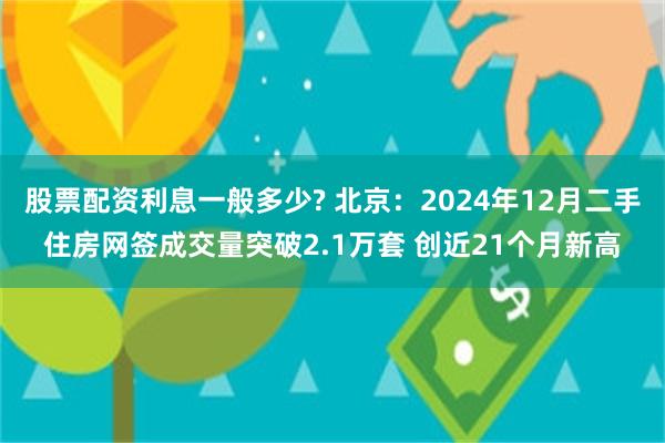 股票配资利息一般多少? 北京：2024年12月二手住房网签成交量突破2.1万套 创近21个月新高