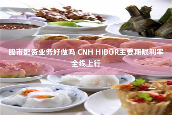 股市配资业务好做吗 CNH HIBOR主要期限利率全线上行