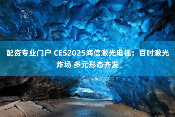 配资专业门户 CES2025海信激光电视：百吋激光炸场 多元形态齐发